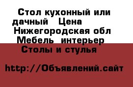 Стол кухонный или дачный › Цена ­ 3 400 - Нижегородская обл. Мебель, интерьер » Столы и стулья   